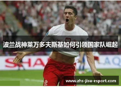 波兰战神莱万多夫斯基如何引领国家队崛起 波兰战神莱万多夫斯基如何引领国家队崛起