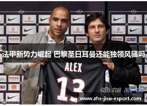法甲新势力崛起 巴黎圣日耳曼还能独领风骚吗 法甲新势力崛起 巴黎圣日耳曼还能独领风骚吗