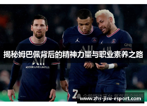 揭秘姆巴佩背后的精神力量与职业素养之路 揭秘姆巴佩背后的精神力量与职业素养之路