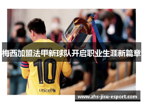 梅西加盟法甲新球队开启职业生涯新篇章 梅西加盟法甲新球队开启职业生涯新篇章