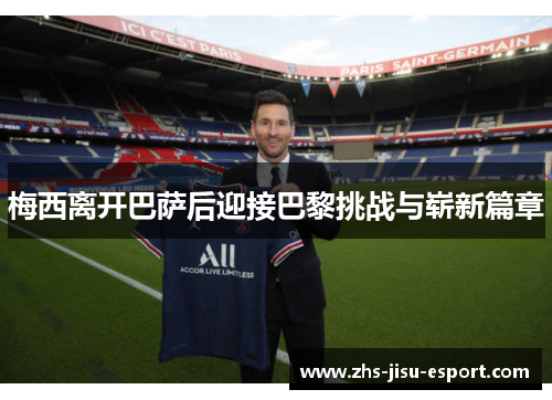 梅西离开巴萨后迎接巴黎挑战与崭新篇章 梅西离开巴萨后迎接巴黎挑战与崭新篇章