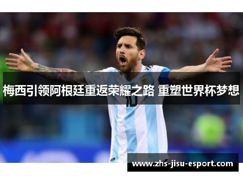 梅西引领阿根廷重返荣耀之路 重塑世界杯梦想 梅西引领阿根廷重返荣耀之路 重塑世界杯梦想