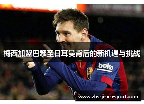 梅西加盟巴黎圣日耳曼背后的新机遇与挑战 梅西加盟巴黎圣日耳曼背后的新机遇与挑战