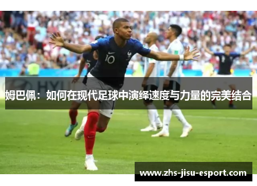 姆巴佩:如何在现代足球中演绎速度与力量的完美结合 姆巴佩:如何在现代足球中演绎速度与力量的完美结合