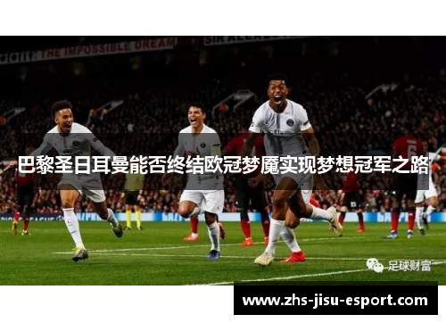 巴黎圣日耳曼能否终结欧冠梦魇实现梦想冠军之路 巴黎圣日耳曼能否终结欧冠梦魇实现梦想冠军之路