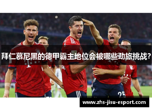 拜仁慕尼黑的德甲霸主地位会被哪些劲旅挑战? 拜仁慕尼黑的德甲霸主地位会被哪些劲旅挑战?