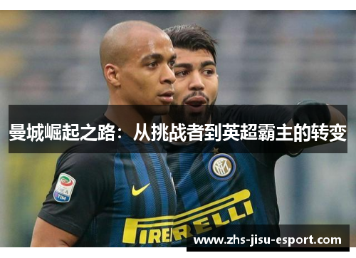 曼城崛起之路:从挑战者到英超霸主的转变 曼城崛起之路:从挑战者到英超霸主的转变