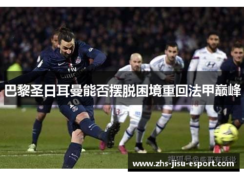 巴黎圣日耳曼能否摆脱困境重回法甲巅峰 巴黎圣日耳曼能否摆脱困境重回法甲巅峰