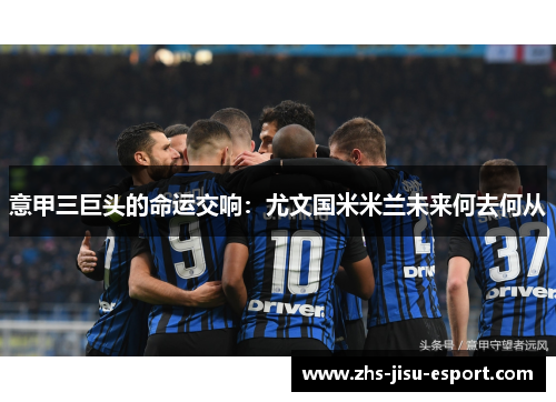 意甲三巨头的命运交响:尤文国米米兰未来何去何从 意甲三巨头的命运交响:尤文国米米兰未来何去何从