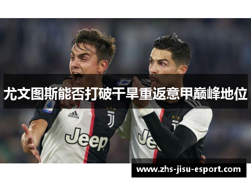 尤文图斯能否打破干旱重返意甲巅峰地位 尤文图斯能否打破干旱重返意甲巅峰地位