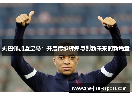 姆巴佩加盟皇马:开启传承辉煌与创新未来的新篇章 姆巴佩加盟皇马:开启传承辉煌与创新未来的新篇章