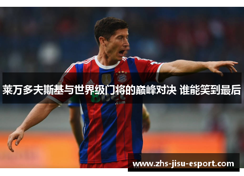 莱万多夫斯基与世界级门将的巅峰对决 谁能笑到最后 莱万多夫斯基与世界级门将的巅峰对决 谁能笑到最后