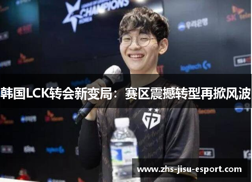 韩国LCK转会新变局:赛区震撼转型再掀风波 韩国LCK转会新变局:赛区震撼转型再掀风波