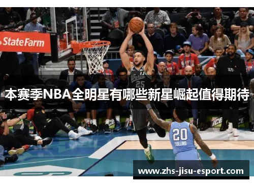 本赛季NBA全明星有哪些新星崛起值得期待 本赛季NBA全明星有哪些新星崛起值得期待