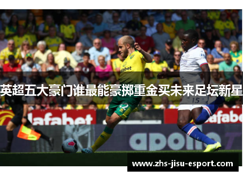 英超五大豪门谁最能豪掷重金买未来足坛新星 英超五大豪门谁最能豪掷重金买未来足坛新星