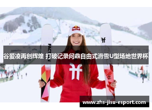谷爱凌再创辉煌 打破记录问鼎自由式滑雪U型场地世界杯 谷爱凌再创辉煌 打破记录问鼎自由式滑雪U型场地世界杯