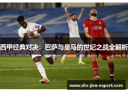 西甲经典对决:巴萨与皇马的世纪之战全解析 西甲经典对决:巴萨与皇马的世纪之战全解析