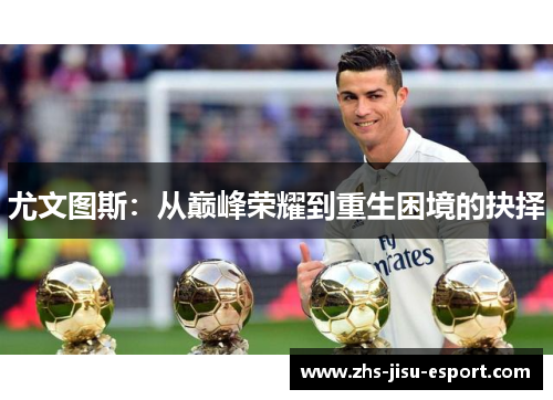 尤文图斯:从巅峰荣耀到重生困境的抉择 尤文图斯:从巅峰荣耀到重生困境的抉择