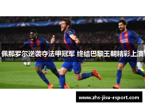 佩那罗尔逆袭夺法甲冠军 终结巴黎王朝精彩上演 佩那罗尔逆袭夺法甲冠军 终结巴黎王朝精彩上演