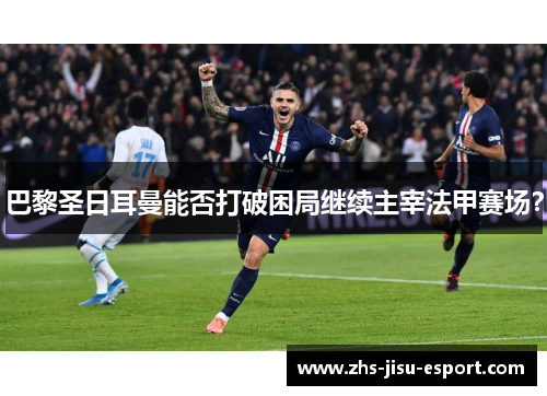 巴黎圣日耳曼能否打破困局继续主宰法甲赛场? 巴黎圣日耳曼能否打破困局继续主宰法甲赛场?
