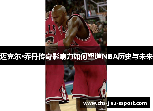 迈克尔·乔丹传奇影响力如何塑造NBA历史与未来 迈克尔·乔丹传奇影响力如何塑造NBA历史与未来