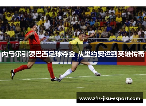 内马尔引领巴西足球夺金 从里约奥运到英雄传奇 内马尔引领巴西足球夺金 从里约奥运到英雄传奇