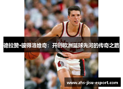 德拉赞·彼得洛维奇:开创欧洲篮球先河的传奇之路 德拉赞·彼得洛维奇:开创欧洲篮球先河的传奇之路