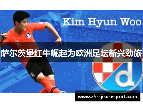萨尔茨堡红牛崛起为欧洲足坛新兴劲旅 萨尔茨堡红牛崛起为欧洲足坛新兴劲旅