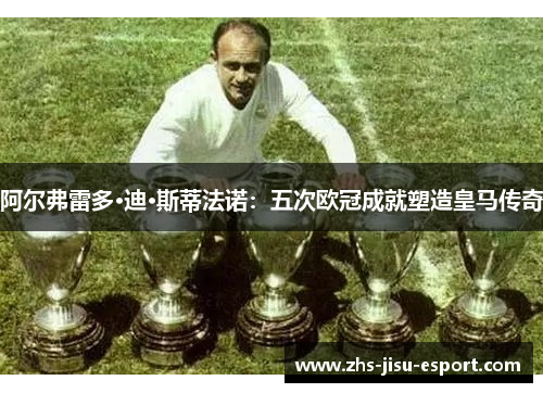 阿尔弗雷多·迪·斯蒂法诺:五次欧冠成就塑造皇马传奇 阿尔弗雷多·迪·斯蒂法诺:五次欧冠成就塑造皇马传奇