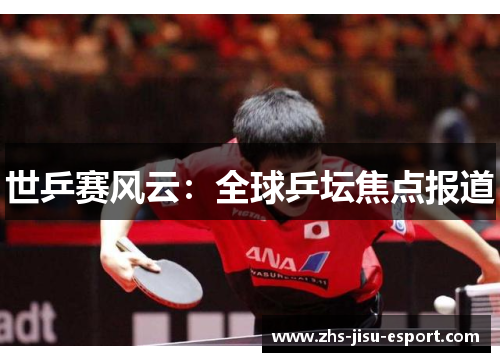 世乒赛风云:全球乒坛焦点报道 世乒赛风云:全球乒坛焦点报道