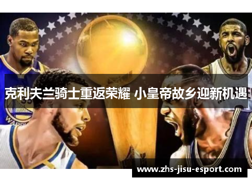 克利夫兰骑士重返荣耀 小皇帝故乡迎新机遇 克利夫兰骑士重返荣耀 小皇帝故乡迎新机遇