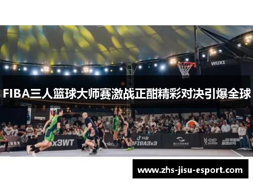 FIBA三人篮球大师赛激战正酣精彩对决引爆全球 FIBA三人篮球大师赛激战正酣精彩对决引爆全球