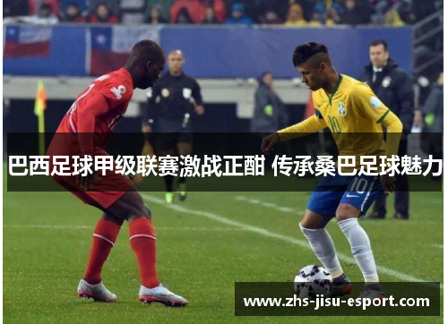 巴西足球甲级联赛激战正酣 传承桑巴足球魅力 巴西足球甲级联赛激战正酣 传承桑巴足球魅力