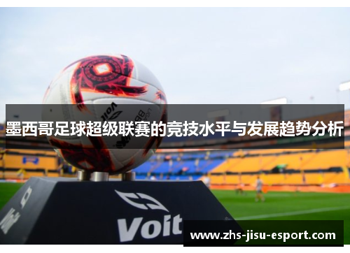 墨西哥足球超级联赛的竞技水平与发展趋势分析 墨西哥足球超级联赛的竞技水平与发展趋势分析