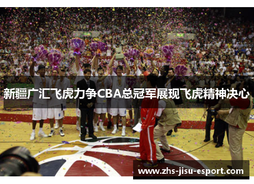 新疆广汇飞虎力争CBA总冠军展现飞虎精神决心 新疆广汇飞虎力争CBA总冠军展现飞虎精神决心
