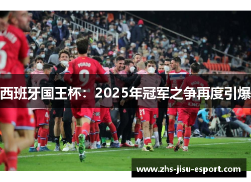 西班牙国王杯:2025年冠军之争再度引爆 西班牙国王杯:2025年冠军之争再度引爆
