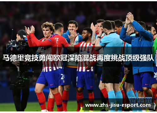 马德里竞技勇闯欧冠深陷混战再度挑战顶级强队 马德里竞技勇闯欧冠深陷混战再度挑战顶级强队