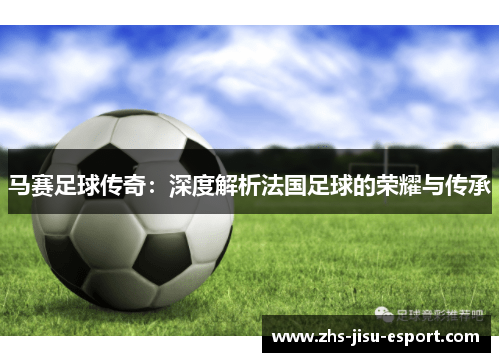 马赛足球传奇:深度解析法国足球的荣耀与传承 马赛足球传奇:深度解析法国足球的荣耀与传承