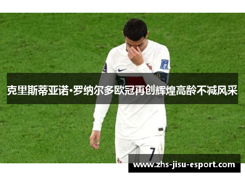 克里斯蒂亚诺·罗纳尔多欧冠再创辉煌高龄不减风采 克里斯蒂亚诺·罗纳尔多欧冠再创辉煌高龄不减风采