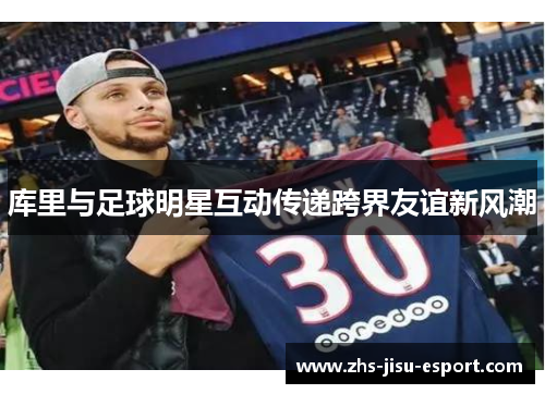 库里与足球明星互动传递跨界友谊新风潮 库里与足球明星互动传递跨界友谊新风潮