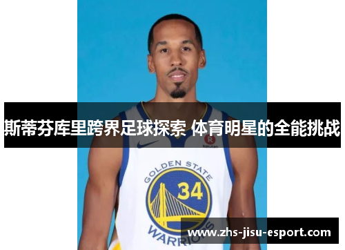 斯蒂芬库里跨界足球探索 体育明星的全能挑战 斯蒂芬库里跨界足球探索 体育明星的全能挑战