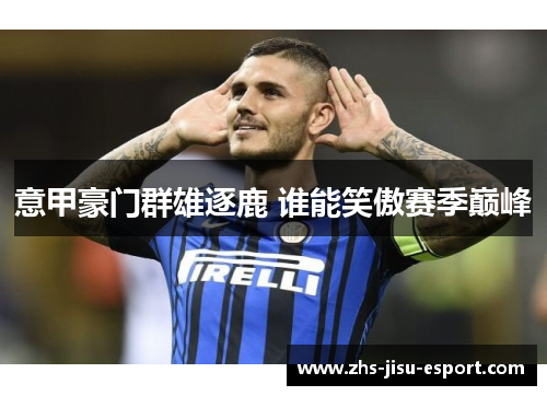 意甲豪门群雄逐鹿 谁能笑傲赛季巅峰 意甲豪门群雄逐鹿 谁能笑傲赛季巅峰