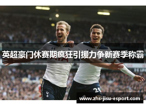 英超豪门休赛期疯狂引援力争新赛季称霸 英超豪门休赛期疯狂引援力争新赛季称霸