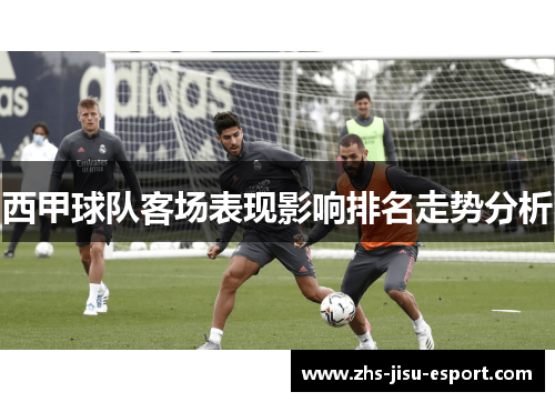 西甲球队客场表现影响排名走势分析 西甲球队客场表现影响排名走势分析