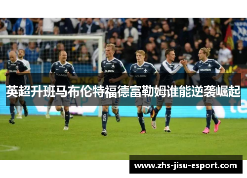 英超升班马布伦特福德富勒姆谁能逆袭崛起 英超升班马布伦特福德富勒姆谁能逆袭崛起