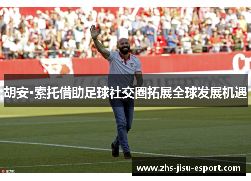 胡安·索托借助足球社交圈拓展全球发展机遇 胡安·索托借助足球社交圈拓展全球发展机遇