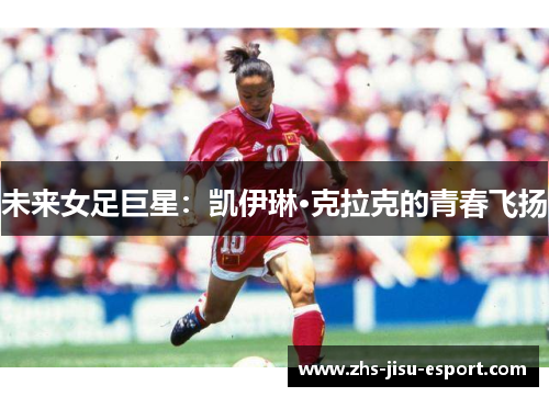 未来女足巨星:凯伊琳·克拉克的青春飞扬 未来女足巨星:凯伊琳·克拉克的青春飞扬