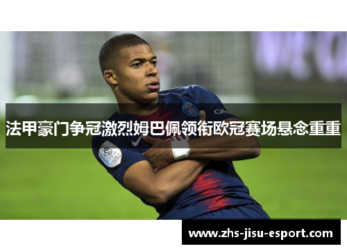 法甲豪门争冠激烈姆巴佩领衔欧冠赛场悬念重重 法甲豪门争冠激烈姆巴佩领衔欧冠赛场悬念重重