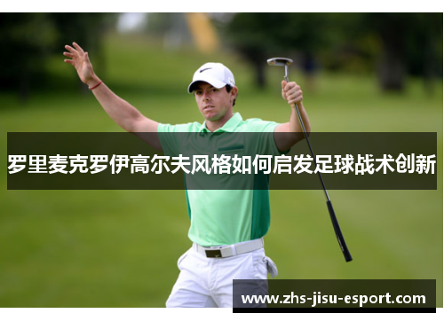 罗里麦克罗伊高尔夫风格如何启发足球战术创新 罗里麦克罗伊高尔夫风格如何启发足球战术创新