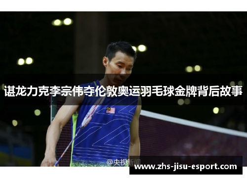 谌龙力克李宗伟夺伦敦奥运羽毛球金牌背后故事